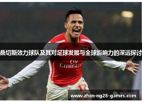桑切斯效力球队及其对足球发展与全球影响力的深远探讨