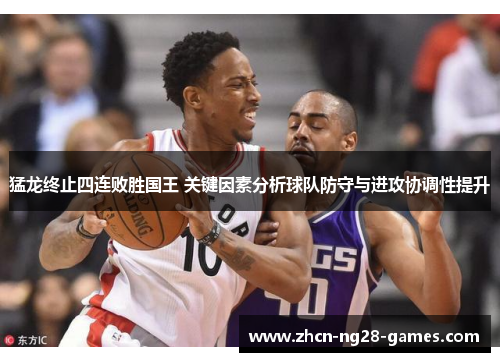 猛龙终止四连败胜国王 关键因素分析球队防守与进攻协调性提升 猛龙终止四连败胜国王 关键因素分析球队防守与进攻协调性提升