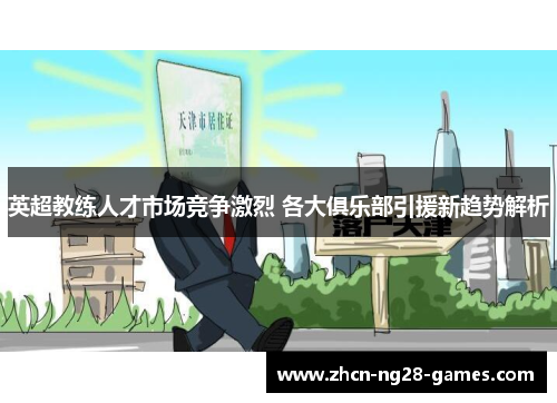 英超教练人才市场竞争激烈 各大俱乐部引援新趋势解析 英超教练人才市场竞争激烈 各大俱乐部引援新趋势解析