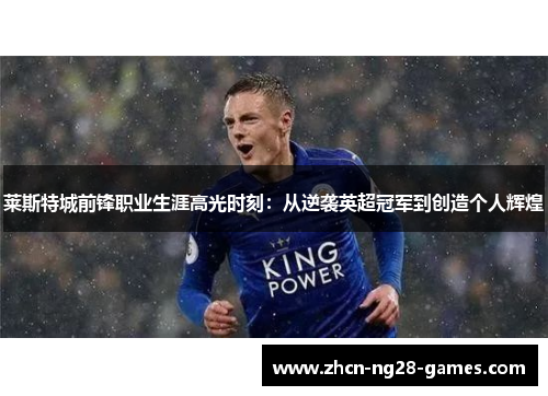莱斯特城前锋职业生涯高光时刻：从逆袭英超冠军到创造个人辉煌