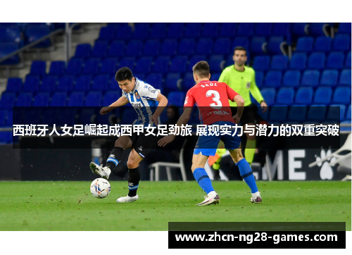 西班牙人女足崛起成西甲女足劲旅 展现实力与潜力的双重突破 西班牙人女足崛起成西甲女足劲旅 展现实力与潜力的双重突破