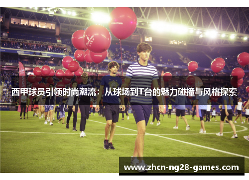 西甲球员引领时尚潮流:从球场到T台的魅力碰撞与风格探索 西甲球员引领时尚潮流:从球场到T台的魅力碰撞与风格探索