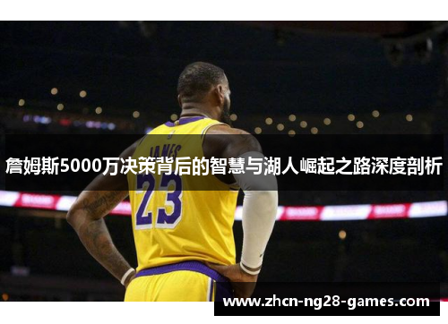 詹姆斯5000万决策背后的智慧与湖人崛起之路深度剖析 詹姆斯5000万决策背后的智慧与湖人崛起之路深度剖析