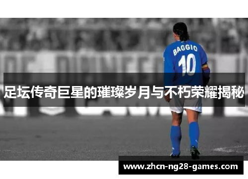 足坛传奇巨星的璀璨岁月与不朽荣耀揭秘