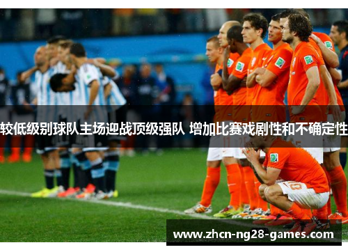 较低级别球队主场迎战顶级强队 增加比赛戏剧性和不确定性 较低级别球队主场迎战顶级强队 增加比赛戏剧性和不确定性
