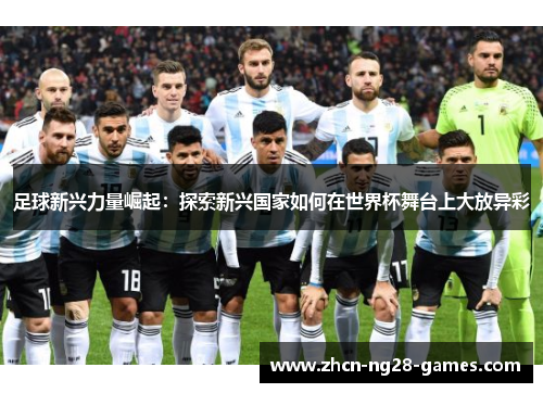 足球新兴力量崛起:探索新兴国家如何在世界杯舞台上大放异彩 足球新兴力量崛起:探索新兴国家如何在世界杯舞台上大放异彩
