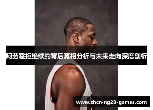 阿劳霍拒绝续约背后真相分析与未来走向深度剖析