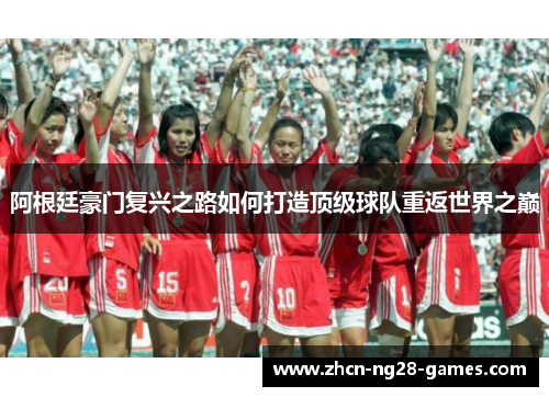 阿根廷豪门复兴之路如何打造顶级球队重返世界之巅