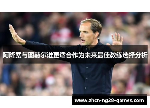 阿隆索与图赫尔谁更适合作为未来最佳教练选择分析 阿隆索与图赫尔谁更适合作为未来最佳教练选择分析