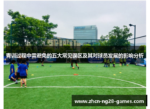 青训过程中需避免的五大常见误区及其对球员发展的影响分析 青训过程中需避免的五大常见误区及其对球员发展的影响分析