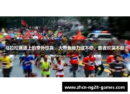 马拉松赛道上的意外惊喜：大带鱼接力送不停，跑者欢笑不断