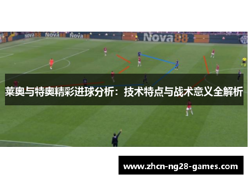 莱奥与特奥精彩进球分析:技术特点与战术意义全解析 莱奥与特奥精彩进球分析:技术特点与战术意义全解析
