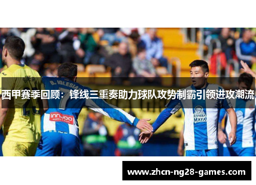 西甲赛季回顾:锋线三重奏助力球队攻势制霸引领进攻潮流 西甲赛季回顾:锋线三重奏助力球队攻势制霸引领进攻潮流