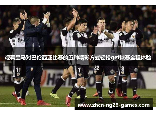 观看皇马对巴伦西亚比赛的五种精彩方式轻松get球赛全程体验 观看皇马对巴伦西亚比赛的五种精彩方式轻松get球赛全程体验