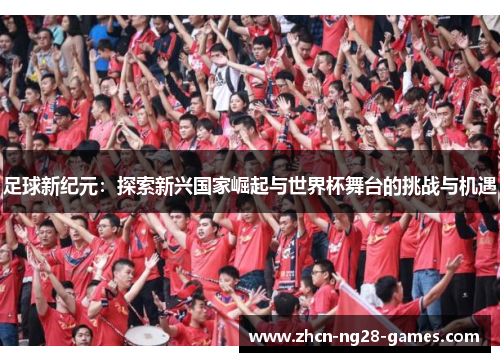 足球新纪元：探索新兴国家崛起与世界杯舞台的挑战与机遇