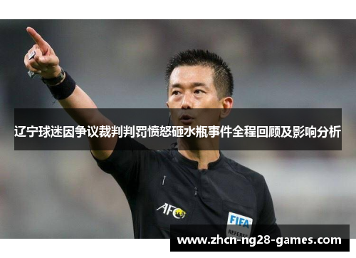 辽宁球迷因争议裁判判罚愤怒砸水瓶事件全程回顾及影响分析